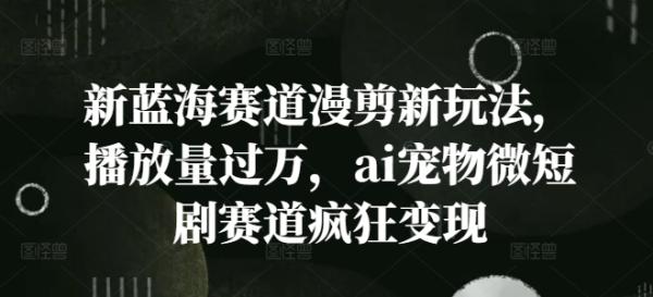 新蓝海赛道漫剪新玩法，播放量过万，ai宠物微短剧赛道疯狂变现【揭秘】-秀人资源网