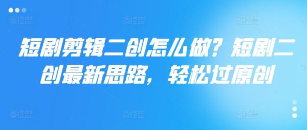 短剧剪辑二创怎么做？短剧二创最新思路，轻松过原创-秀人资源网