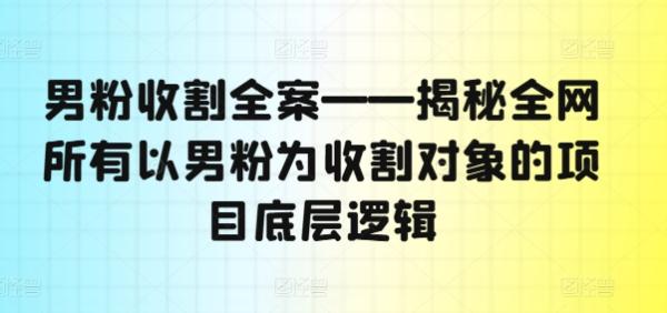 男粉收割全案——揭秘全网所有以男粉为收割对象的项目底层逻辑-秀人资源网