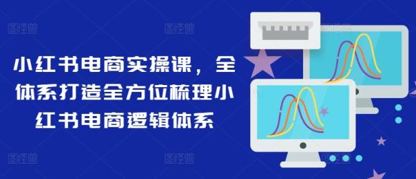 小红书电商实操课，全体系打造全方位梳理小红书电商逻辑体系-秀人资源网