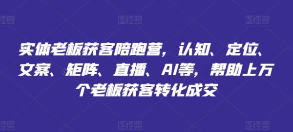 实体老板获客陪跑营，认知、定位、文案、矩阵、直播、AI等，帮助上万个老板获客转化成交-秀人资源网