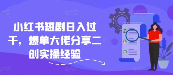 小红书短剧日入过千，爆单大佬分享二创实操经验-秀人资源网