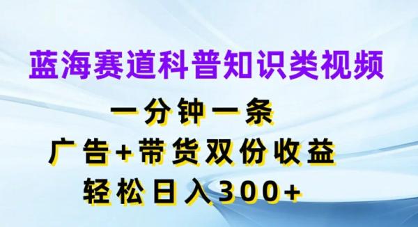 蓝海赛道科普知识类视频，一分钟一条，广告+带货双份收益，轻松日入300+【揭秘】-秀人资源网
