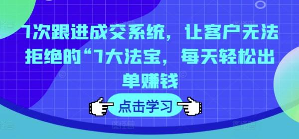 7次跟进成交系统，让客户无法拒绝的“7大法宝，每天轻松出单赚钱-秀人资源网