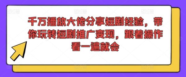 千万播放大佬分享短剧经验，带你玩转短剧推广变现，跟着操作看一遍就会-秀人资源网