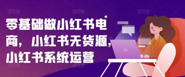 零基础做小红书电商，小红书无货源，小红书系统运营-秀人资源网