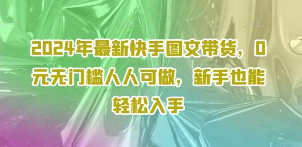 2024年最新快手图文带货，0元无门槛人人可做，新手也能轻松入手-秀人资源网