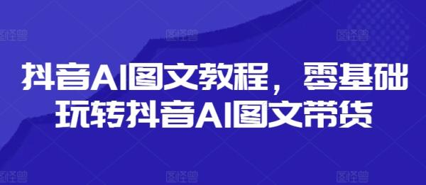 抖音AI图文教程，零基础玩转抖音AI图文带货-秀人资源网