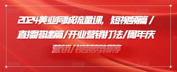 2024美业同城流量课，短视频篇 /直播搭建篇/开业营销打法/周年庆营销/视频剪辑等-整合资源网