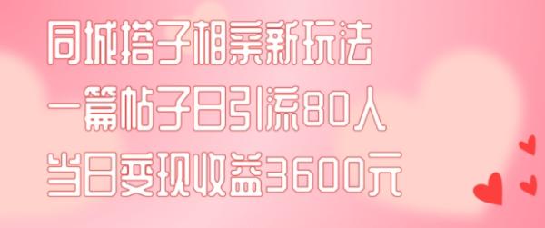 同城搭子相亲新玩法一篇帖子引流80人当日变现3600元(项目教程+实操教程)【揭秘】-秀人资源网