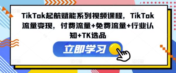 TikTok起航赋能系列视频课程，TikTok流量变现，付费流量+免费流量+行业认知+TK选品-秀人资源网