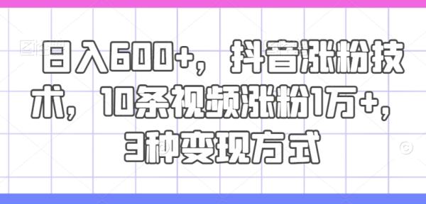 日入600+，抖音涨粉技术，10条视频涨粉1万+，3种变现方式【揭秘】-整合资源网