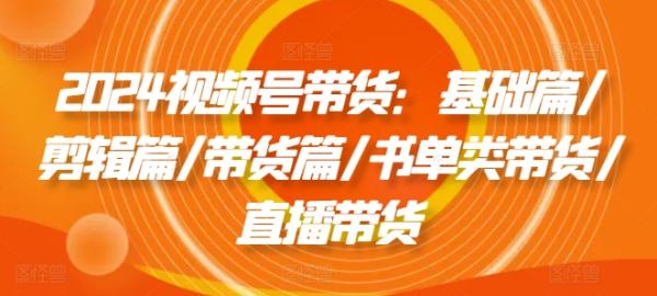 2024视频号带货：基础篇/剪辑篇/带货篇/书单类带货/直播带货-整合资源网
