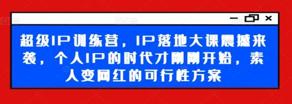超级IP训练营，IP落地大课震撼来袭，个人IP的时代才刚刚开始，素人变网红的可行性方案-秀人资源网