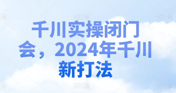 千川实操闭门会，2024年千川新打法-秀人资源网