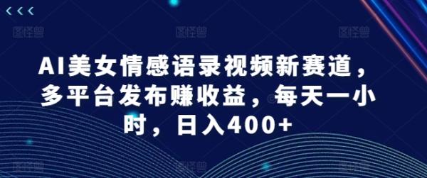 AI美女情感语录视频新赛道，多平台发布赚收益，每天一小时，日入400+【揭秘】-秀人资源网