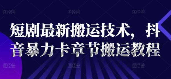 短剧最新搬运技术，抖音暴力卡章节搬运教程-整合资源网