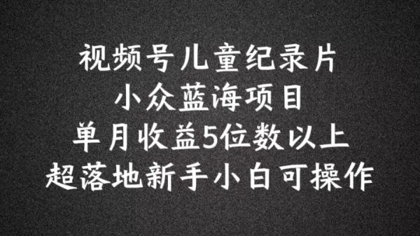 2024蓝海项目视频号儿童纪录片科普，单月收益5位数以上，新手小白可操作【揭秘】-秀人资源网