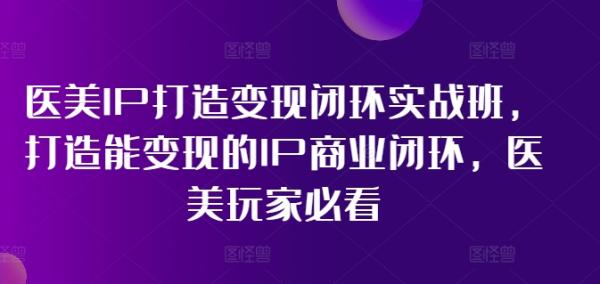 医美IP打造变现闭环实战班，打造能变现的IP商业闭环，医美玩家必看!-整合资源网