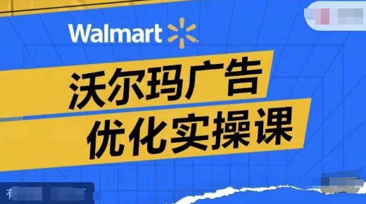 沃尔玛广告优化实操课，广告报告实操讲解，广告如何提高转化和ROAS等-秀人资源网