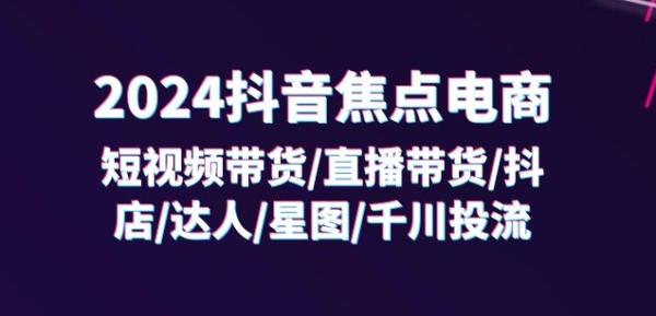 2024抖音焦点电商：短视频带货/直播带货/抖店/达人/星图/千川投流/32节课-秀人资源网