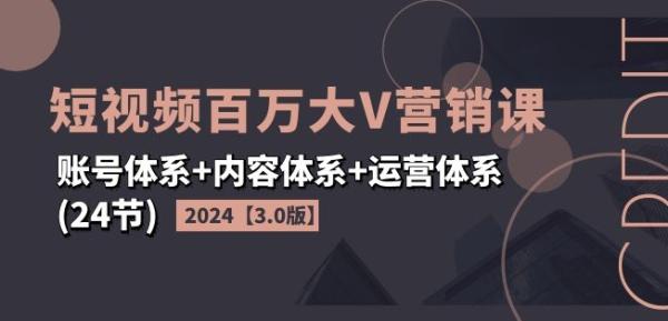 2024短视频百万大V营销课【3.0版】账号体系+内容体系+运营体系(24节)-秀人资源网