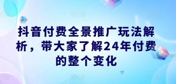 抖音付费全景推广玩法解析，带大家了解24年付费的整个变化-秀人资源网