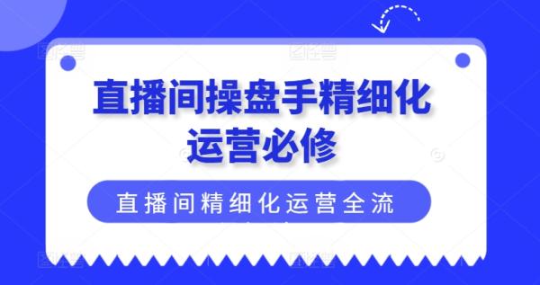 直播间操盘手精细化运营必修，直播间精细化运营全流程解读-秀人资源网