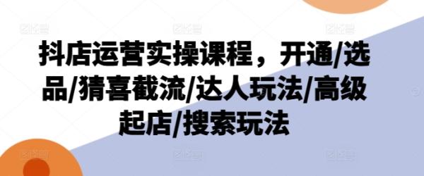 抖店运营实操课程，开通/选品/猜喜截流/达人玩法/高级起店/搜索玩法-秀人资源网