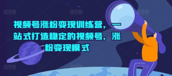 视频号涨粉变现训练营，一站式打造稳定的视频号，涨粉变现模式-秀人资源网