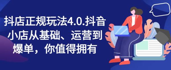 抖店正规玩法4.0，抖音小店从基础、运营到爆单，你值得拥有-秀人资源网