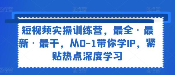 短视频实操训练营，最全·最新·最干，从0-1带你学IP，紧贴热点深度学习-秀人资源网