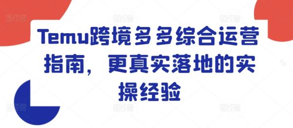 Temu跨境多多综合运营指南，更真实落地的实操经验-秀人资源网