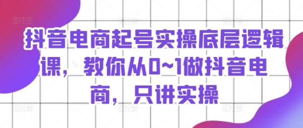 抖音电商起号实操底层逻辑课，教你从0~1做抖音电商，只讲实操-秀人资源网