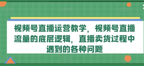 视频号直播运营教学，视频号直播流量的底层逻辑，直播卖货过程中遇到的各种问题-秀人资源网