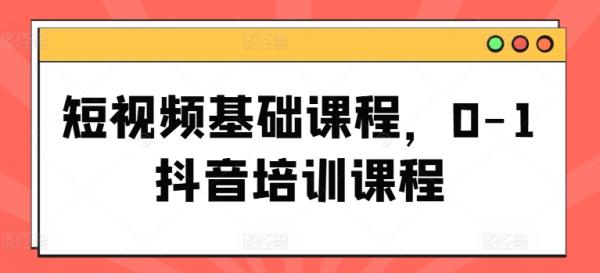 短视频基础课程，0-1抖音培训课程-秀人资源网