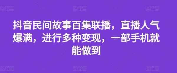 抖音民间故事百集联播，直播人气爆满，进行多种变现，一部手机就能做到【揭秘】-秀人资源网