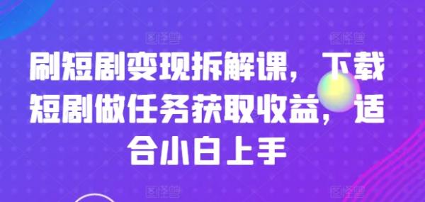 刷短剧变现拆解课，下载短剧做任务获取收益，适合小白上手-秀人资源网