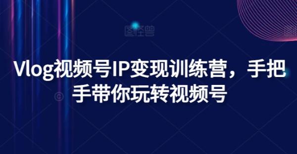 Vlog视频号IP变现训练营，手把手带你玩转视频号-秀人资源网