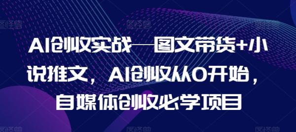 AI创收实战—图文带货+小说推文，AI创收从0开始，自媒体创收必学项目-秀人资源网