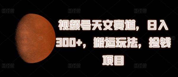 视频号天文赛道，日入300+，搬运玩法，捡钱项目【揭秘】-秀人资源网