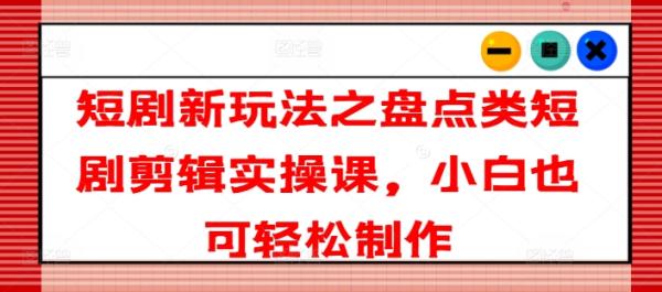 短剧新玩法之盘点类短剧剪辑实操课，小白也可轻松制作-秀人资源网