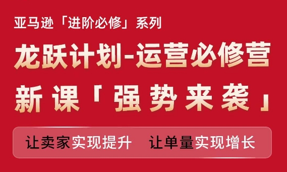 亚马逊进阶必修系列，龙跃计划-运营必修营新课，让卖家实现提升 让单量实现增长-秀人资源网