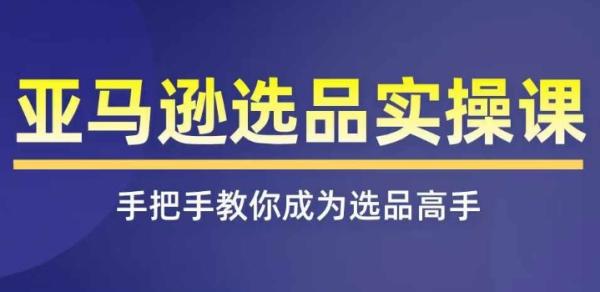 亚马逊选品实操课程，快速掌握亚马逊选品的技巧，覆盖亚马逊选品所有渠道-秀人资源网
