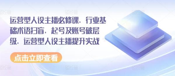 运营型人设主播必修课，行业基础术语扫盲，起号及账号破层级，运营型人设主播提升实战-整合资源网