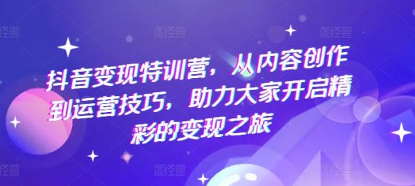 抖音变现特训营，从内容创作到运营技巧，助力大家开启精彩的变现之旅-秀人资源网