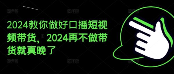 2024教你做好口播短视频带货，2024再不做带货就真晚了-整合资源网