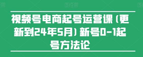 视频号电商起号运营课(更新24年7月)新号0-1起号方法论-秀人资源网