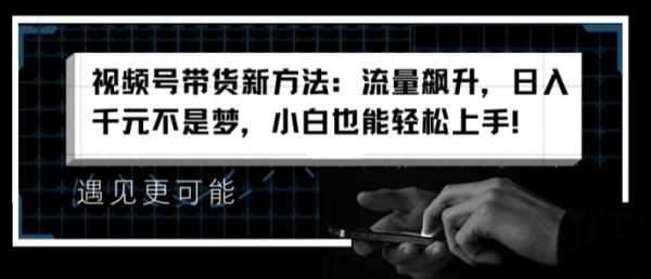 视频号带货新方法：流量飙升，日入千元不是梦，小白也能轻松上手【揭秘】-秀人资源网