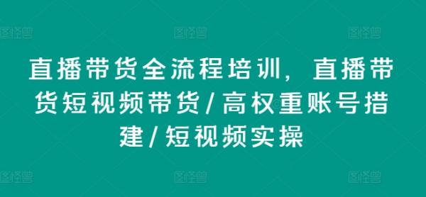 直播带货全流程培训，直播带货短视频带货/高权重账号措建/短视频实操-整合资源网